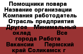Помощники повара › Название организации ­ Компания-работодатель › Отрасль предприятия ­ Другое › Минимальный оклад ­ 22 000 - Все города Работа » Вакансии   . Пермский край,Соликамск г.